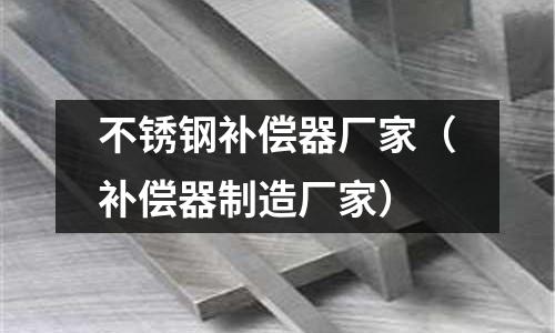 不銹鋼補償器廠家（補償器制造廠家）