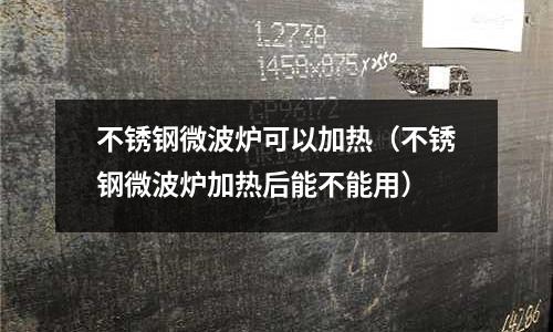 不銹鋼微波爐可以加熱（不銹鋼微波爐加熱后能不能用）