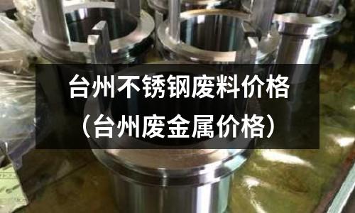 臺州不銹鋼廢料價格（臺州廢金屬價格）