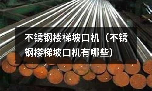 不銹鋼樓梯坡口機(不銹鋼樓梯坡口機有哪些)