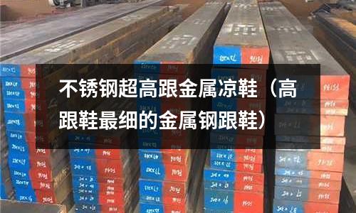 不銹鋼超高跟金屬涼鞋(高跟鞋最細(xì)的金屬鋼跟鞋)