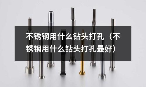 不銹鋼用什么鉆頭打孔（不銹鋼用什么鉆頭打孔最好）