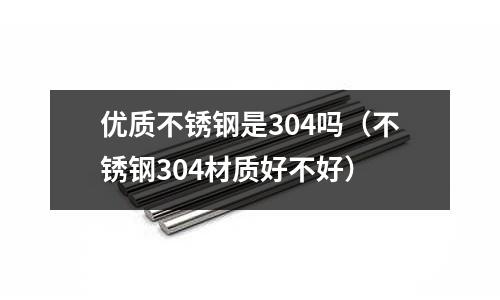 優質不銹鋼是304嗎(不銹鋼304材質好不好)