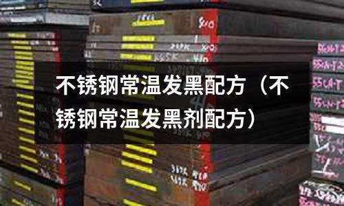 不銹鋼常溫發(fā)黑配方(不銹鋼常溫發(fā)黑劑配方)