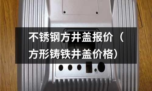 不銹鋼方井蓋報價(方形鑄鐵井蓋價格)