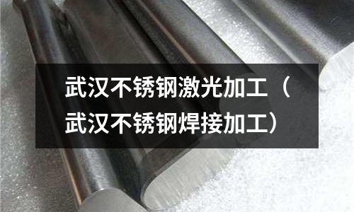 武漢不銹鋼激光加工(武漢不銹鋼焊接加工)