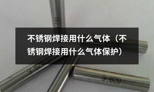 不銹鋼焊接用什么氣體（不銹鋼焊接用什么氣體保護）