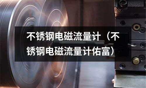 不銹鋼電磁流量計（不銹鋼電磁流量計佑富）