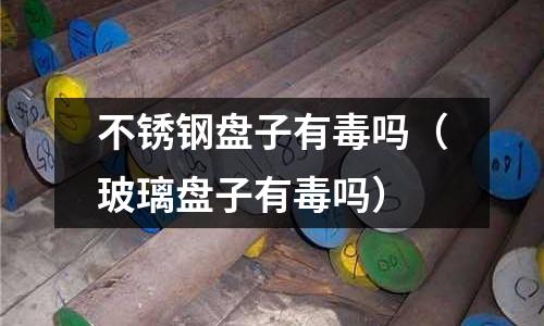 不銹鋼盤子有毒嗎(玻璃盤子有毒嗎)