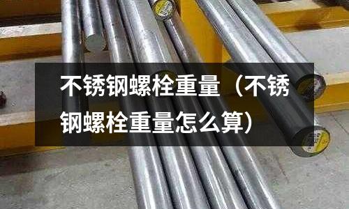 不銹鋼螺栓重量(不銹鋼螺栓重量怎么算)