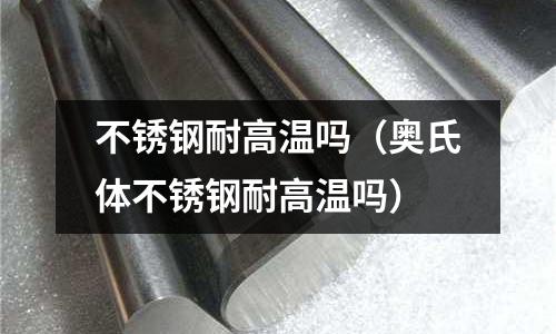 不銹鋼耐高溫嗎(奧氏體不銹鋼耐高溫嗎)