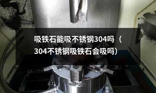吸鐵石能吸不銹鋼304嗎（304不銹鋼吸鐵石會吸嗎）