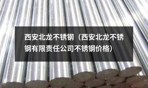 西安北龍不銹鋼(西安北龍不銹鋼有限責(zé)任公司不銹鋼價格)