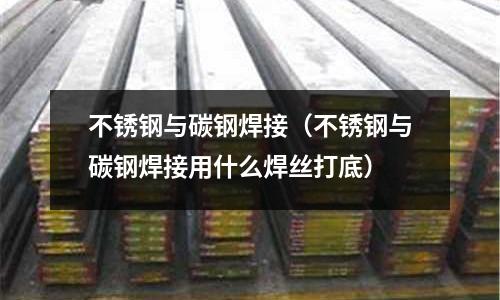 不銹鋼與碳鋼焊接(不銹鋼與碳鋼焊接用什么焊絲打底)