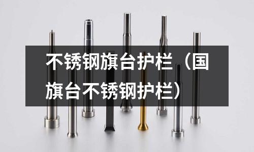 不銹鋼旗臺護欄（國旗臺不銹鋼護欄）