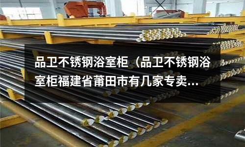 品衛不銹鋼浴室柜(品衛不銹鋼浴室柜福建省莆田市有幾家專賣店)