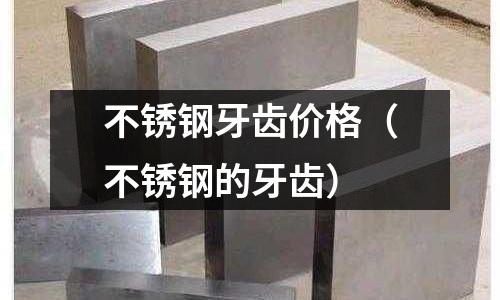 不銹鋼牙齒價格(不銹鋼的牙齒)