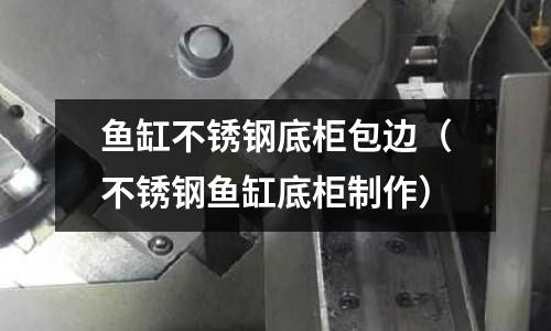 魚缸不銹鋼底柜包邊(不銹鋼魚缸底柜制作)