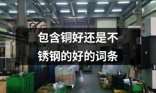 包含銅好還是不銹鋼的好的詞條