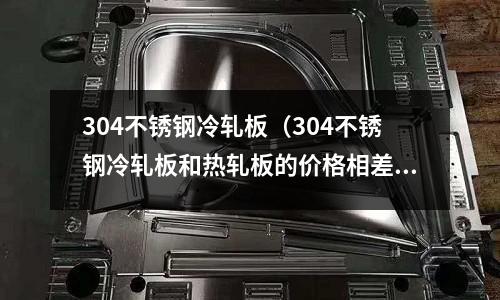304不銹鋼冷軋板（304不銹鋼冷軋板和熱軋板的價格相差多少）