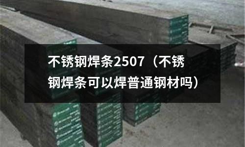 不銹鋼焊條2507(不銹鋼焊條可以焊普通鋼材嗎)