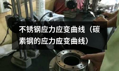 不銹鋼應(yīng)力應(yīng)變曲線(碳素鋼的應(yīng)力應(yīng)變曲線)