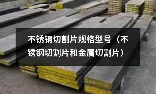 不銹鋼切割片規格型號（不銹鋼切割片和金屬切割片）