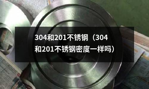 304和201不銹鋼（304和201不銹鋼密度一樣嗎）
