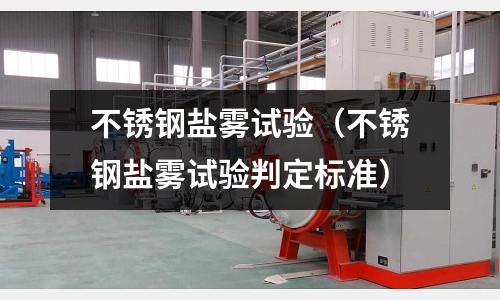 不銹鋼鹽霧試驗(不銹鋼鹽霧試驗判定標(biāo)準(zhǔn))