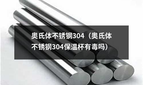 奧氏體不銹鋼304(奧氏體不銹鋼304保溫杯有毒嗎)
