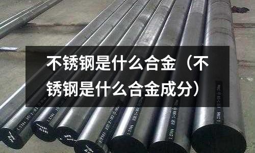不銹鋼是什么合金(不銹鋼是什么合金成分)