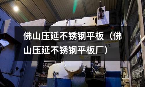 佛山壓延不銹鋼平板(佛山壓延不銹鋼平板廠)
