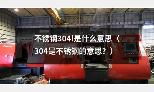 不銹鋼304l是什么意思(304是不銹鋼的意思?)