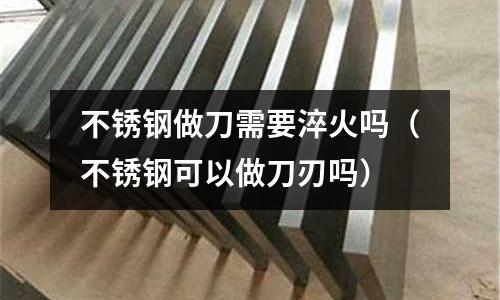不銹鋼做刀需要淬火嗎(不銹鋼可以做刀刃嗎)
