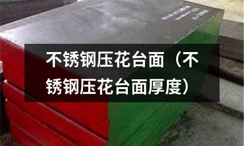 不銹鋼壓花臺面(不銹鋼壓花臺面厚度)