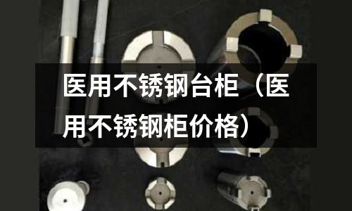 醫用不銹鋼臺柜（醫用不銹鋼柜價格）