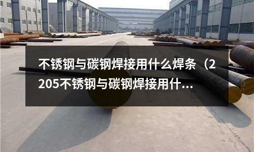 不銹鋼與碳鋼焊接用什么焊條(2205不銹鋼與碳鋼焊接用什么焊條)