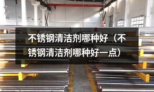 不銹鋼清潔劑哪種好(不銹鋼清潔劑哪種好一點)