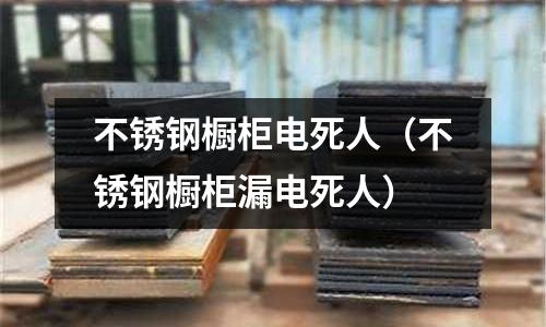 不銹鋼櫥柜電死人(不銹鋼櫥柜漏電死人)