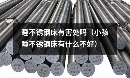 睡不銹鋼床有害處嗎(小孩睡不銹鋼床有什么不好)