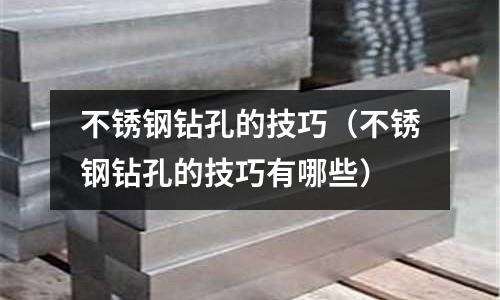 不銹鋼鉆孔的技巧（不銹鋼鉆孔的技巧有哪些）