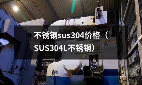 不銹鋼sus304價(jià)格(SUS304L不銹鋼)