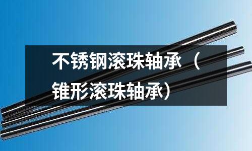 不銹鋼滾珠軸承（錐形滾珠軸承）