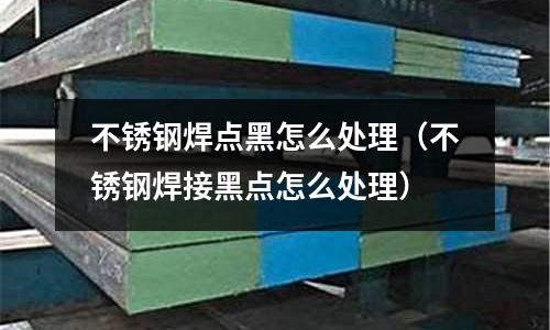 不銹鋼焊點黑怎么處理（不銹鋼焊接黑點怎么處理）