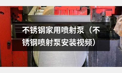 不銹鋼家用噴射泵(不銹鋼噴射泵安裝視頻)