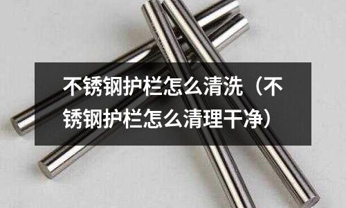 不銹鋼護欄怎么清洗(不銹鋼護欄怎么清理干凈)
