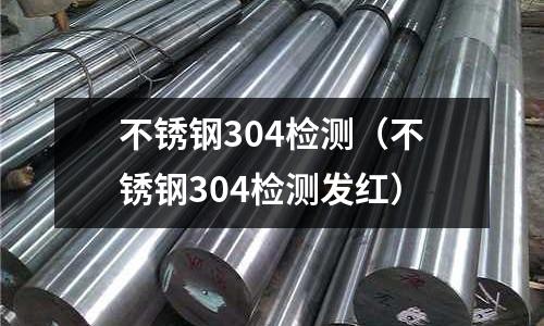 不銹鋼304檢測(不銹鋼304檢測發紅)