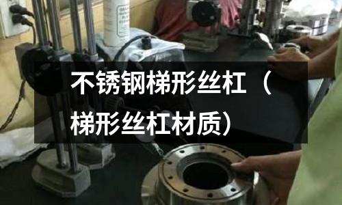 不銹鋼梯形絲杠(梯形絲杠材質)