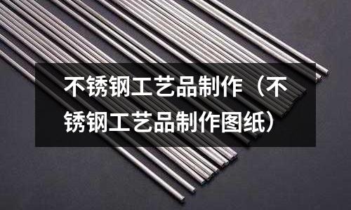 不銹鋼工藝品制作(不銹鋼工藝品制作圖紙)