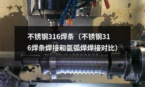 不銹鋼316焊條(不銹鋼316焊條焊接和氬弧焊焊接對比)